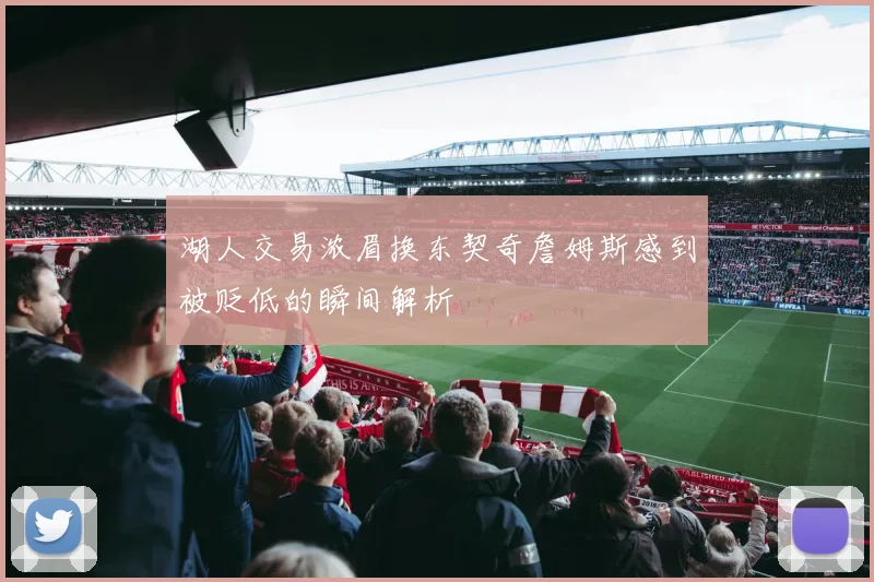 湖人交易浓眉换东契奇詹姆斯感到被贬低的瞬间解析