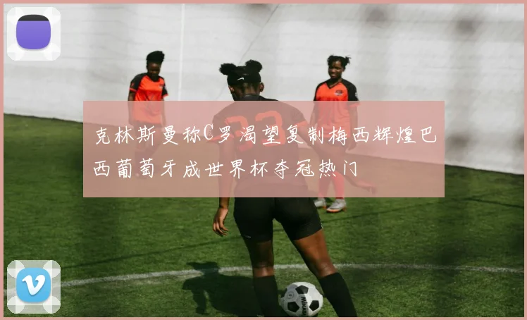 克林斯曼称C罗渴望复制梅西辉煌巴西葡萄牙成世界杯夺冠热门