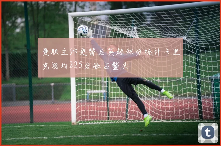 曼联主帅更替后英超积分统计卡里克场均225分独占鳌头