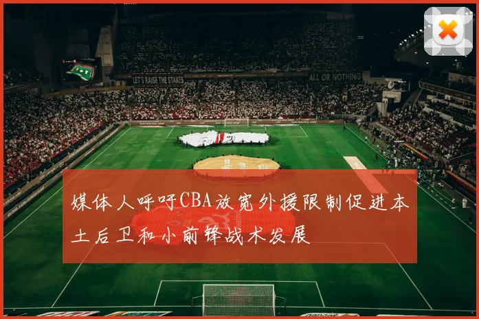 媒体人呼吁CBA放宽外援限制促进本土后卫和小前锋战术发展