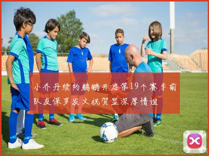 小乔丹续约鹈鹕开启第19个赛季前队友保罗发文祝贺显深厚情谊