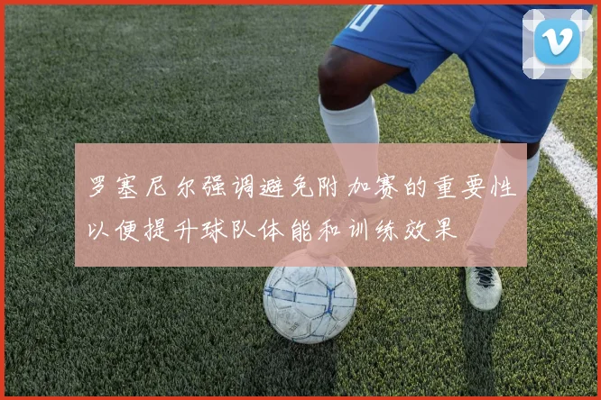罗塞尼尔强调避免附加赛的重要性以便提升球队体能和训练效果