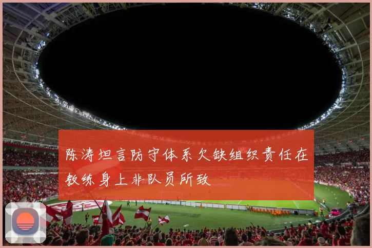 陈涛坦言防守体系欠缺组织责任在教练身上非队员所致