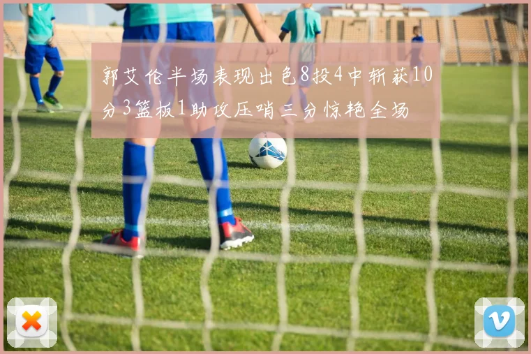 郭艾伦半场表现出色8投4中斩获10分3篮板1助攻压哨三分惊艳全场
