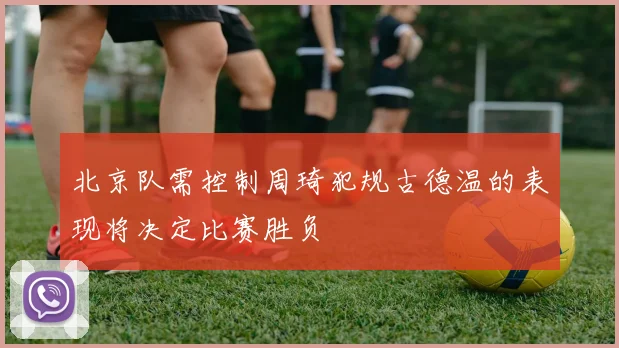 北京队需控制周琦犯规古德温的表现将决定比赛胜负