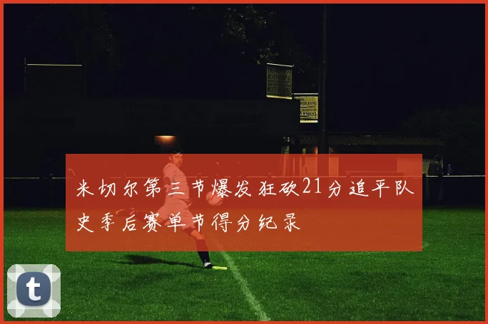 米切尔第三节爆发狂砍21分追平队史季后赛单节得分纪录