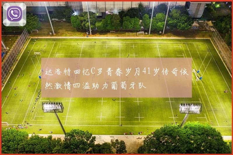 达洛特回忆C罗青春岁月41岁传奇依然激情四溢助力葡萄牙队