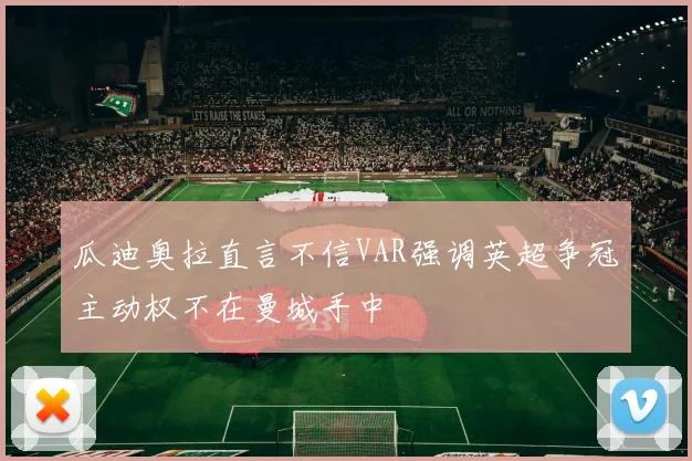 瓜迪奥拉直言不信VAR强调英超争冠主动权不在曼城手中