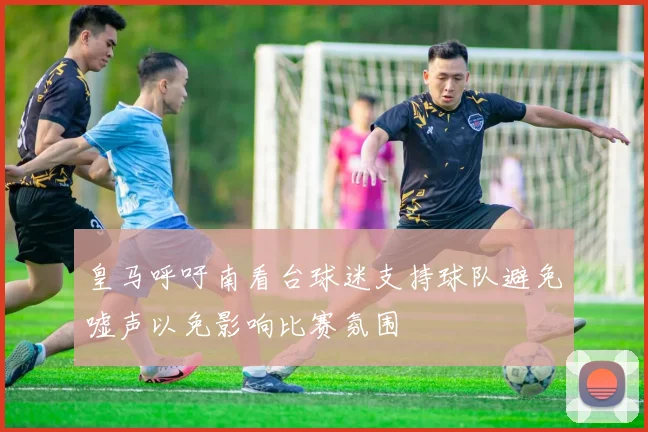 皇马呼吁南看台球迷支持球队避免嘘声以免影响比赛氛围