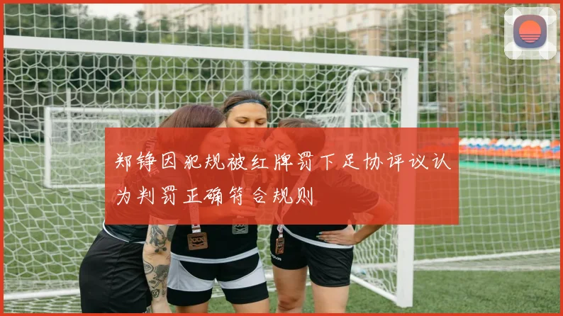 郑铮因犯规被红牌罚下足协评议认为判罚正确符合规则