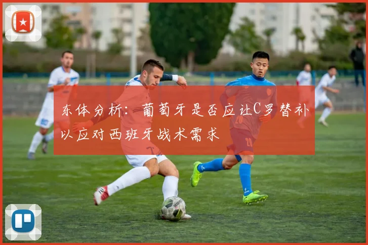 东体分析：葡萄牙是否应让C罗替补以应对西班牙战术需求