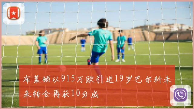 布莱顿以915万欧引进19岁巴尔科未来转会再获10分成
