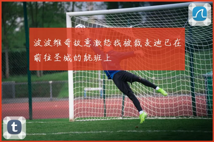 波波维奇故意激怒我被裁麦迪已在前往圣城的航班上