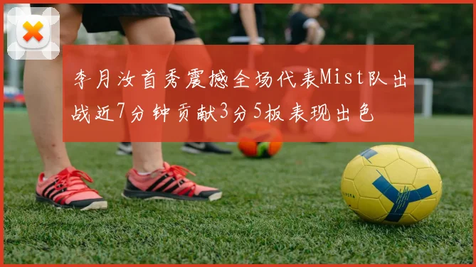 李月汝首秀震撼全场代表Mist队出战近7分钟贡献3分5板表现出色