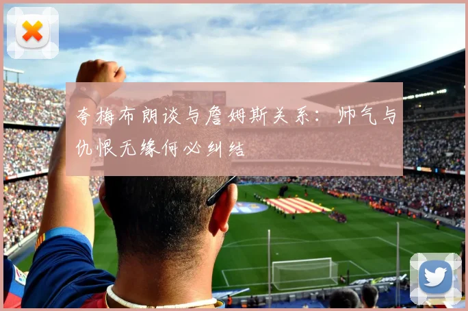 夸梅布朗谈与詹姆斯关系：帅气与仇恨无缘何必纠结