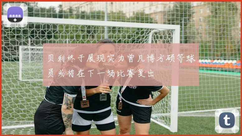 贝利终于展现实力曾凡博方硕等球员或将在下一场比赛复出