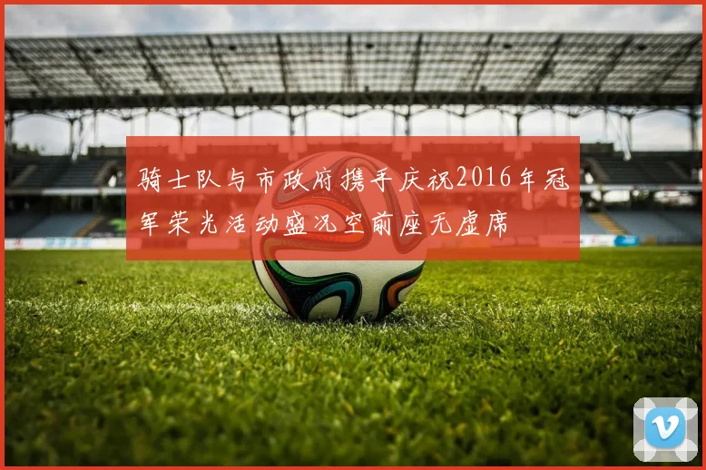 骑士队与市政府携手庆祝2016年冠军荣光活动盛况空前座无虚席
