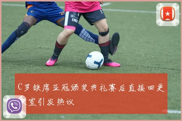 C罗缺席亚冠颁奖典礼赛后直接回更衣室引发热议