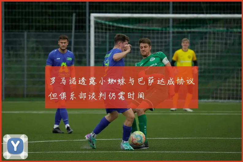 罗马诺透露小蜘蛛与巴萨达成协议但俱乐部谈判仍需时间