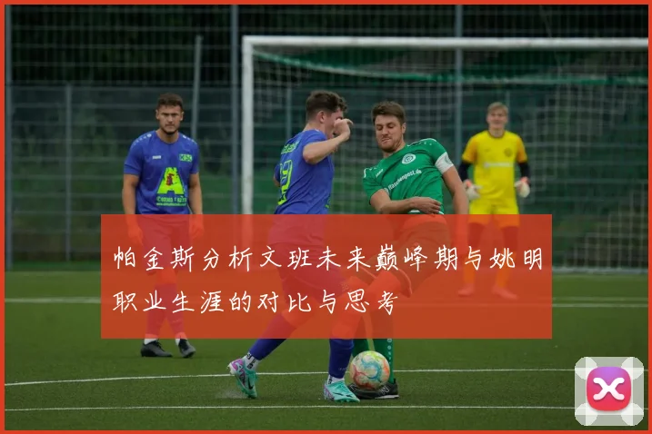 帕金斯分析文班未来巅峰期与姚明职业生涯的对比与思考