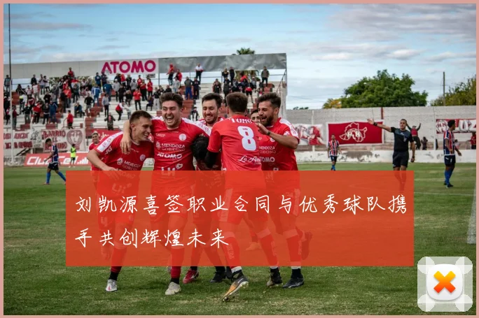 刘凯源喜签职业合同与优秀球队携手共创辉煌未来