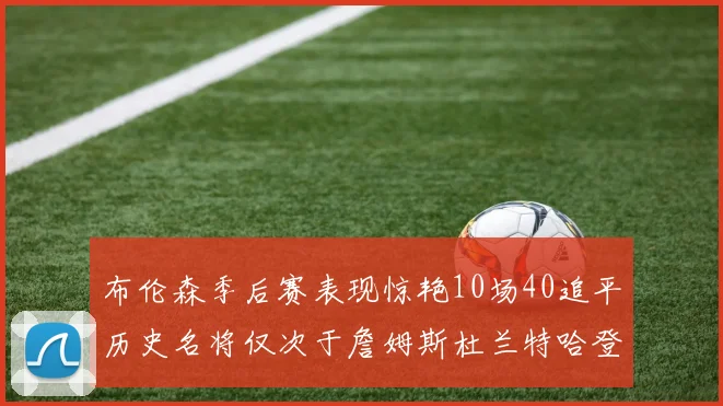 布伦森季后赛表现惊艳10场40追平历史名将仅次于詹姆斯杜兰特哈登