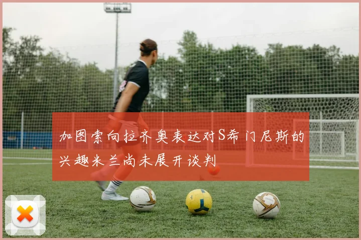 加图索向拉齐奥表达对S希门尼斯的兴趣米兰尚未展开谈判