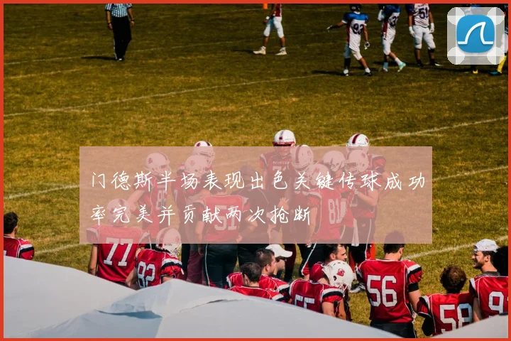 门德斯半场表现出色关键传球成功率完美并贡献两次抢断
