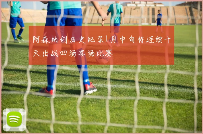 阿森纳创历史纪录1月中旬将连续十天出战四场客场比赛