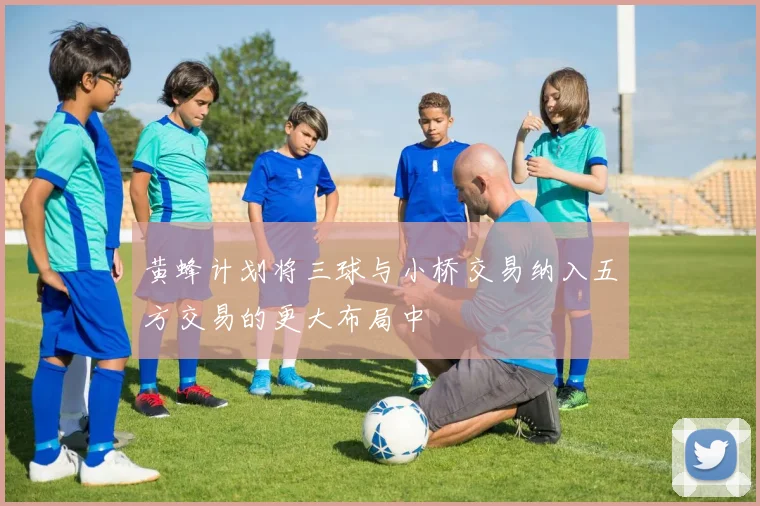 黄蜂计划将三球与小桥交易纳入五方交易的更大布局中
